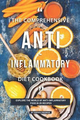 The Comprehensive Anti-inflammatory Diet Cookbook: Explore the World of Anti-Inflammatory Food in 25 Recipes by Freeman, Sophia