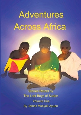 Adventures Across Africa: Stories Retold by The Lost Boys of Sudan Volume One by Ayuen, James M.