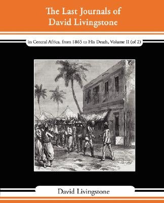 The Last Journals of David Livingstone - In Central Africa, from 1865 to His Death, Volume II (of 2), 1869-1873 Continued by a Narrative of His Last M by Livingstone, David