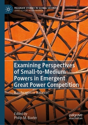 Examining Perspectives of Small-To-Medium Powers in Emergent Great Power Competition: Bandwagon or Balance? by Baxter, Philip M.