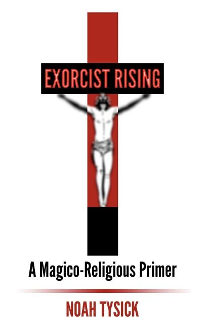Exorcist Rising: A Magico-Religious Primer by Tysick, Noah