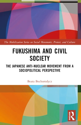 Fukushima and Civil Society: The Japanese Anti-Nuclear Movement from a Socio-Political Perspective by Bochorodycz, Beata