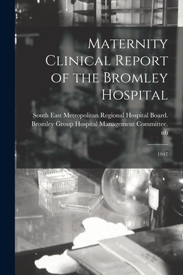 Maternity Clinical Report of the Bromley Hospital: 1947 by South East Metropolitan Regional Hosp