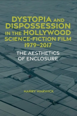Dystopia and Dispossession in the Hollywood Science Fiction Film, 1979-2017: The Aesthetics of Enclosure by Warwick, Harry