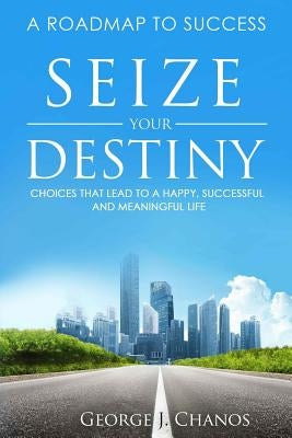 Seize Your Destiny: Choices That Lead to a Happy, Successful, and Meaningful Life. by Chanos, George J.