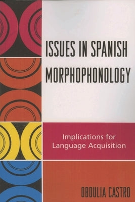 Issues in Spanish Morphophonology: Implications for Language Acquisition by Castro, Obdulia