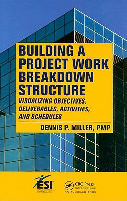 Building a Project Work Breakdown Structure: Visualizing Objectives, Deliverables, Activities, and Schedules by Miller, Dennis P.