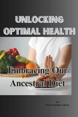 Unlocking Optimal Health: Embracing Our Ancestral Diet by Atookey, Grace