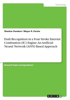Fault Recognition in a Four Stroke Internal Combustion (IC) Engine. An Artificial Neural Network (ANN) Based Approach by Dandare, Shankar