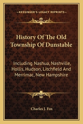 History Of The Old Township Of Dunstable: Including Nashua, Nashville, Hollis, Hudson, Litchfield And Merrimac, New Hampshire by Fox, Charles J.