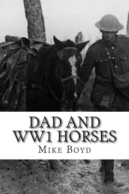 Dad and WW1 Horses: To all the horses that served during WW1 by Boyd, Mike