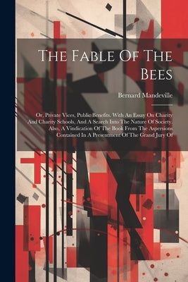 The Fable Of The Bees: Or, Private Vices, Public Benefits. With An Essay On Charity And Charity Schools, And A Search Into The Nature Of Soci by Mandeville, Bernard