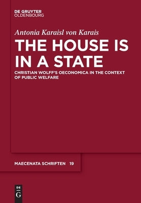 The House Is in a State: Christian Wolff's Oeconomica in the Context of Public Welfare by Karaisl Von Karais, Antonia