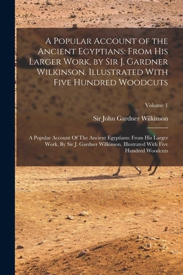 A Popular Account of the Ancient Egyptians: From His Larger Work, by Sir J. Gardner Wilkinson. Illustrated With Five Hundred Woodcuts: A Popular Accou by Wilkinson, John Gardner