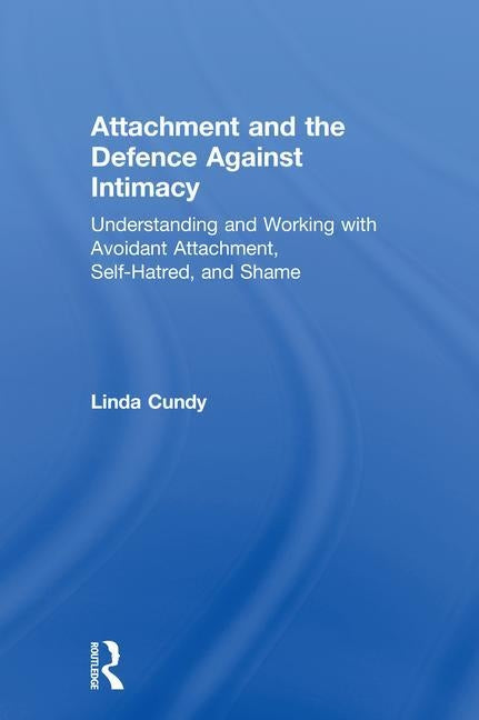 Attachment and the Defence Against Intimacy: Understanding and Working with Avoidant Attachment, Self-Hatred, and Shame by Cundy, Linda