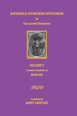 Rationale Divinorum Officiorum by Guillaume Durandus, Volume Five: Book Six by Gentles, Janet