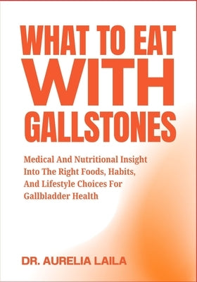 What to Eat with Gallstones: Medical And Nutritional Insight Into The Right Foods, Habits, And Lifestyle Choices For Gallbladder Health by Laila, Aurelia