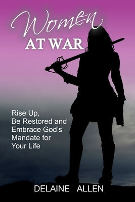 Women At War: Rise Up, Be Restored and Embrace God's Mandate for Your Life by Allen, Delaine