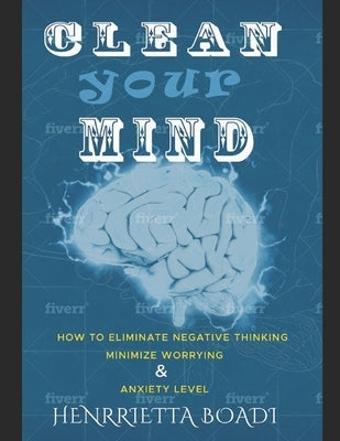 Clean your Mind: How to eliminate negative thinking, minimize worrying & anxiety level by Boadi, Henrrietta