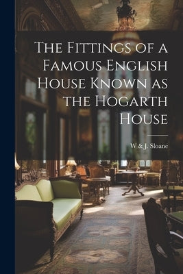 The Fittings of a Famous English House Known as the Hogarth House by Sloane, W. &. J.