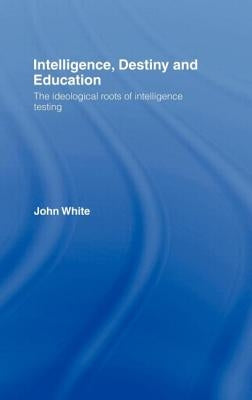 Intelligence, Destiny and Education: The Ideological Roots of Intelligence Testing by White, John