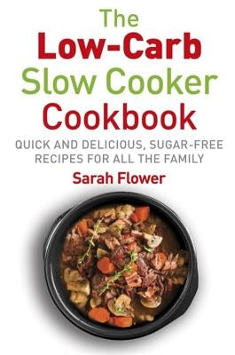 Low-Carb Slow Cooker: Quick, Delicious and Sugar-Free Slow Cooker Recipes for All the Family by Flower, Sarah