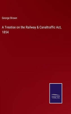 A Treatise on the Railway & Canaltraffic Act, 1854 by Brown, George