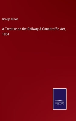 A Treatise on the Railway & Canaltraffic Act, 1854 by Brown, George