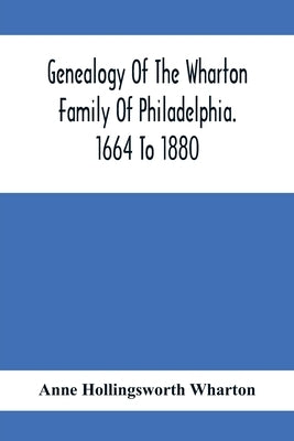 Genealogy Of The Wharton Family Of Philadelphia. 1664 To 1880 by Hollingsworth Wharton, Anne
