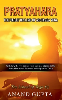 Pratyahara - The Forgotten Limb of Ashtanga Yoga: Withdraw the Five Senses From External Objects to the Mentally Created Senses of an Enlightened Deit by Gupta, Anand