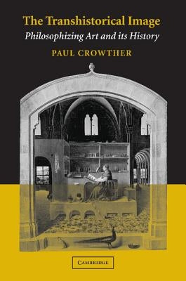 The Transhistorical Image: Philosophizing Art and Its History by Crowther, Paul