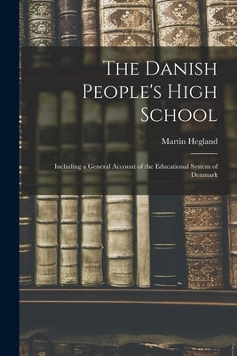 The Danish People's High School; Including a General Account of the Educational System of Denmark by Hegland, Martin