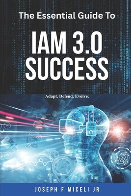 The Essential Guide to IAM 3.0 Success: Adapt, Defend, Evolve. by Miceli, Joseph F., Jr.