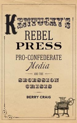 Kentucky's Rebel Press: Pro-Confederate Media and the Secession Crisis by Craig, Berry