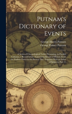Putnam's Dictionary of Events: A Series of Chronological Tables Presenting, in Parallel Columns, a Record of the Noteworthy Events of History From th by Putnam, George Palmer