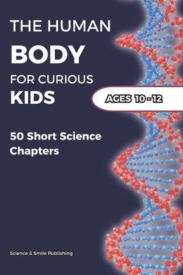 The Human Body for Curious Kids Ages 10-12: 50 Short Science Chapters by Publishing, Science And Smile