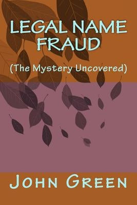 Legal Name Fraud: (the Mystery Uncovered) by Green, John