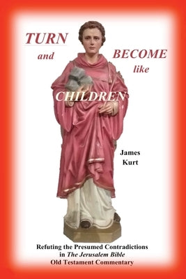 TURN and Become like Children: Refuting the Presumed Contradictions in the Jerusalem Bible Old Testament Commentary by Kurt, James H.