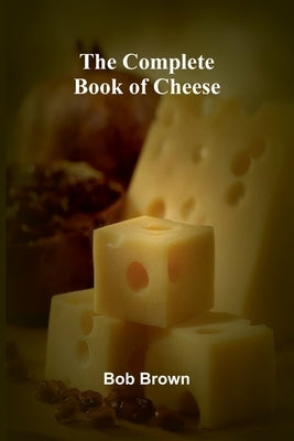 The Complete Book Of Cheese by Brown, Bob
