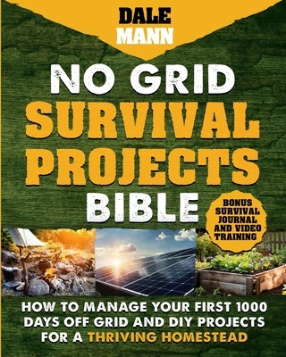 No Grid Survival Projects Bible: How to Manage Your First 1000 Days Off-Grid and DIY Projects for a Thriving Homestead by Mann, Dale