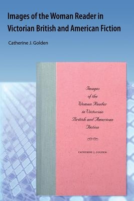 Images of the Woman Reader in Victorian British and American Fiction by Golden, Catherine J.