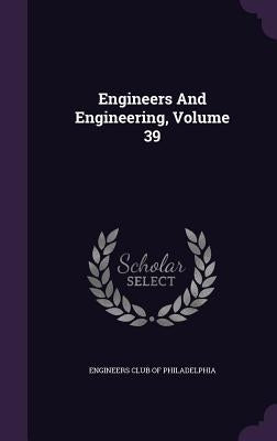 Engineers And Engineering, Volume 39 by Engineers Club of Philadelphia