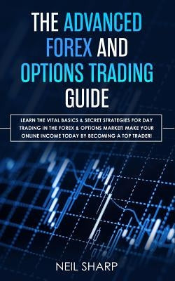 The Advanced Forex and Options Trading Guide: Learn The Vital Basics & Secret Strategies For Day Trading in The Forex & Options Market! Make Your Onli by Sharp, Neil