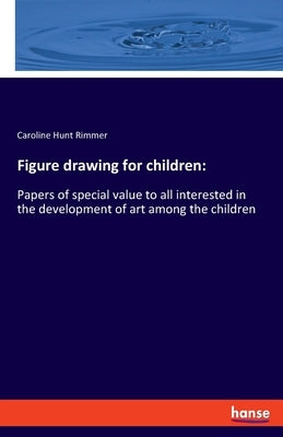 Figure drawing for children: Papers of special value to all interested in the development of art among the children by Rimmer, Caroline Hunt