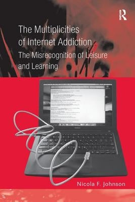 The Multiplicities of Internet Addiction: The Misrecognition of Leisure and Learning by Johnson, Nicola F.