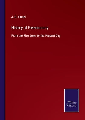 History of Freemasonry: From the Rise down to the Present Day by Findel, J. G.
