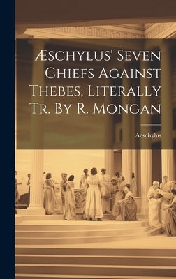 Æschylus' Seven Chiefs Against Thebes, Literally Tr. By R. Mongan by Aeschylus
