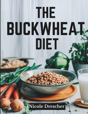 The Buckwheat Diet: Lose Weight Fast, Reduce Inflammation, and Boost Gut Health with This Natural, Gluten-Free Superfood Cleanse by Drescher, Nicole