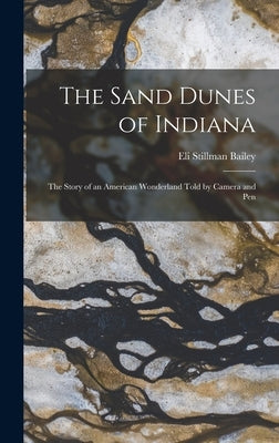 The Sand Dunes of Indiana; the Story of an American Wonderland Told by Camera and Pen by Bailey, Eli Stillman