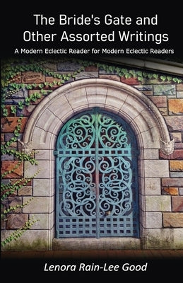 The Bride's Gate and Other Assorted Writings: A Modern Eclectic Reader for Modern Eclectic Readers by Good, Lenora Rain-Lee